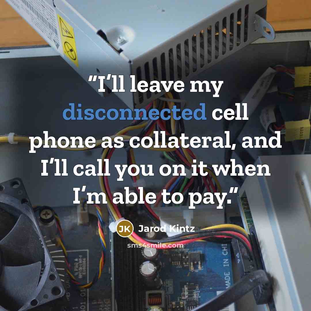 “I’ll leave my disconnected cell phone as collateral, and I’ll call you on it when I’m able to pay.” quote by Jarod Kintz