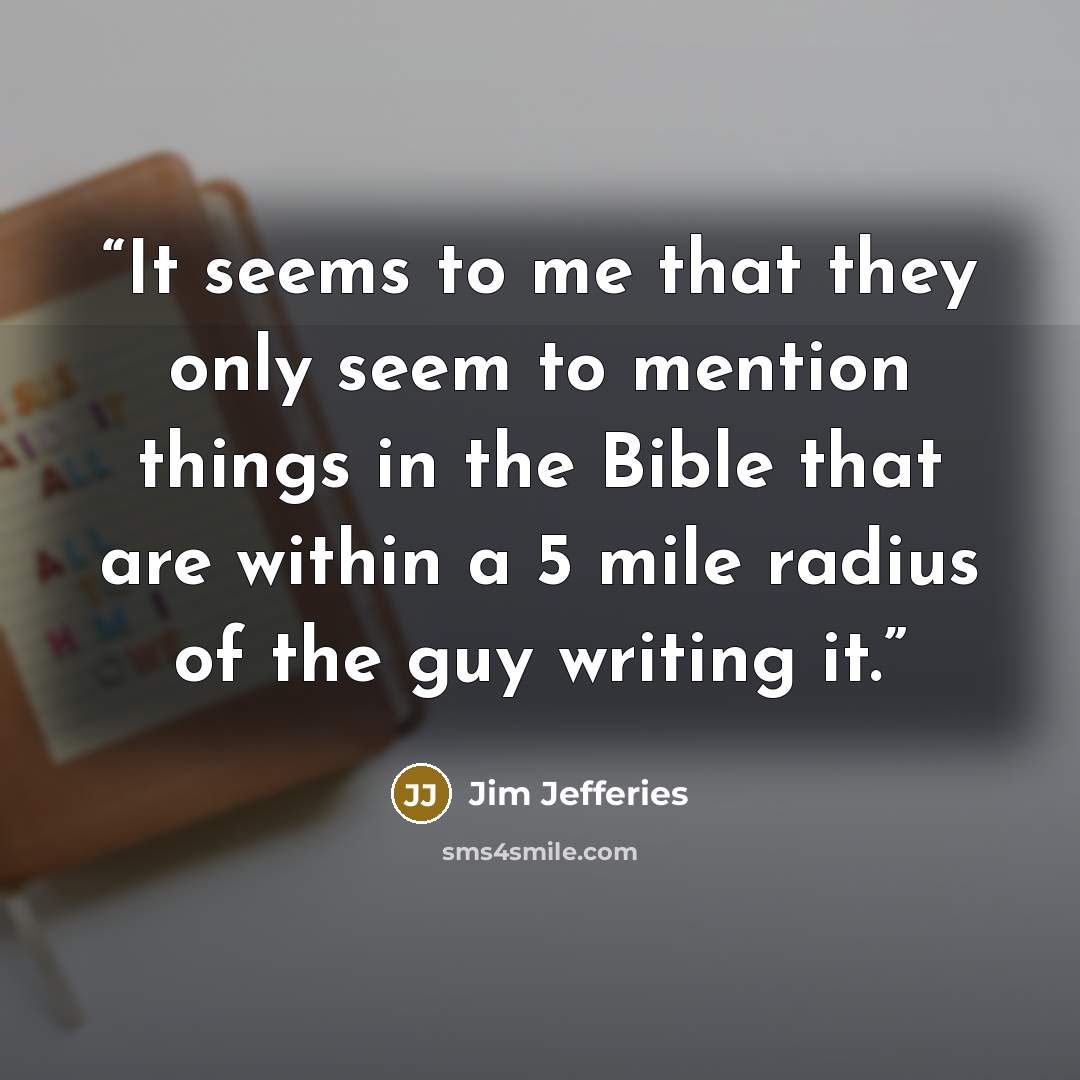 “It seems to me that they only seem to mention things in the Bible that are within a 5 mile radius of the guy writing it.” quote by Jim Jefferies