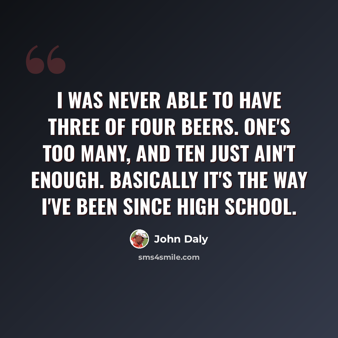 “I was never able to have three of four beers. One's too many, and ten just ain't enough. Basically it's the way I've been since high school.” quote by John Daly