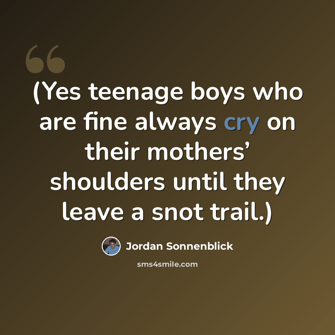“(Yes teenage boys who are fine always cry on their mothers’ shoulders until they leave a snot trail.)” quote by Jordan Sonnenblick