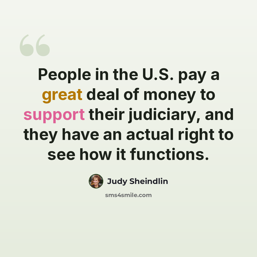 “People in the U.S. pay a great deal of money to support their judiciary, and they have an actual right to see how it functions.” quote by Judy Sheindlin