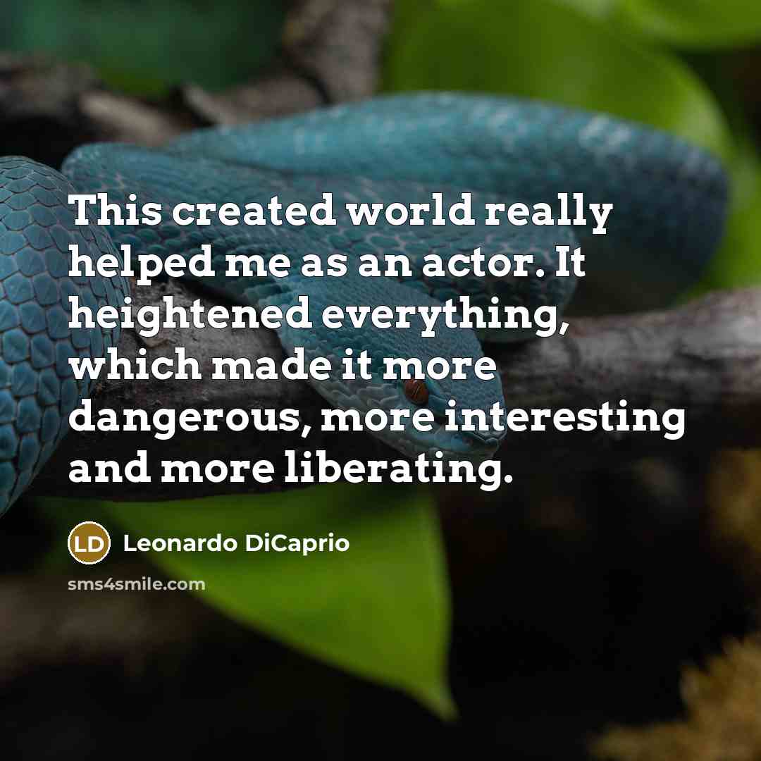 “This created world really helped me as an actor. It heightened everything, which made it more dangerous, more interesting and more liberating.” quote by Leonardo DiCaprio