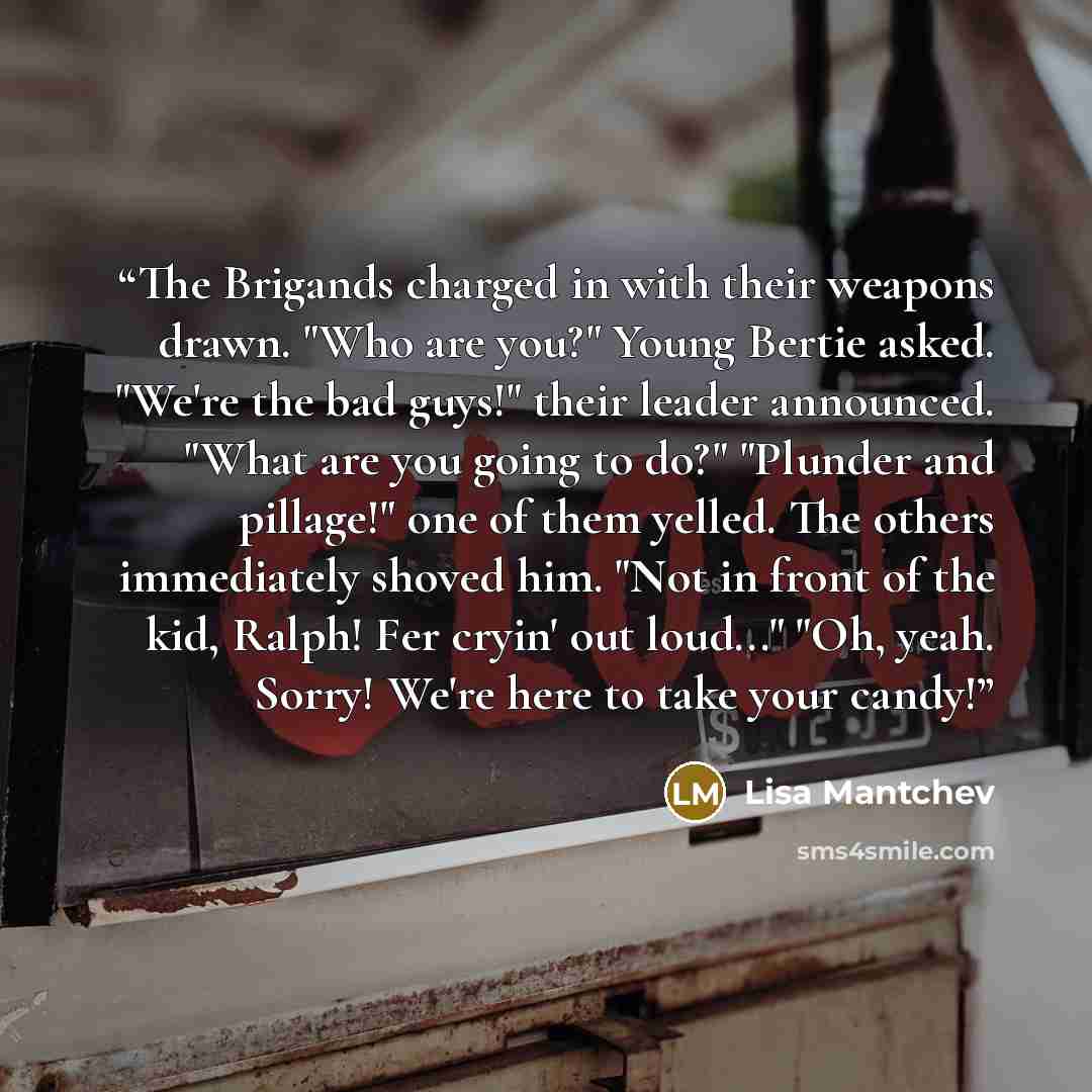 “The Brigands charged in with their weapons drawn. "Who are you?" Young Bertie asked. "We're the bad guys!" their leader announced. "What are you going to do?" "Plunder and pillage!" one of them yelled. The others immediately shoved him. "Not in front of the kid, Ralph! Fer cryin' out loud..." "Oh…” quote by Lisa Mantchev