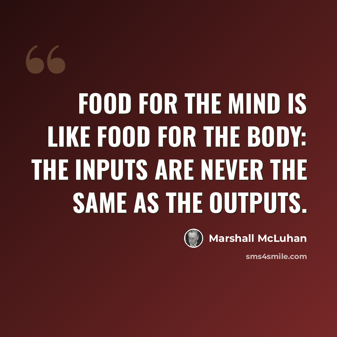 “Food for the mind is like food for the body: the inputs are never the same as the outputs.” quote by Marshall McLuhan