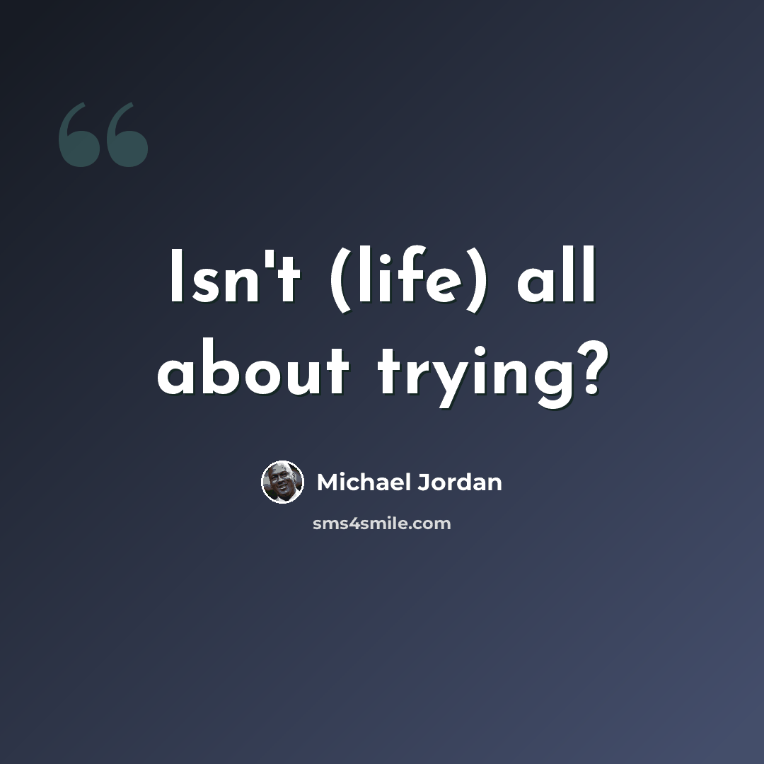 “Isn't (life) all about trying?” quote by Michael Jordan