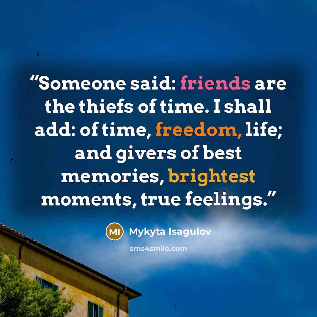 “Someone said: friends are the thiefs of time. I shall add: of time, freedom, life; and givers of best memories, brightest moments, true feelings.” quote by Mykyta Isagulov