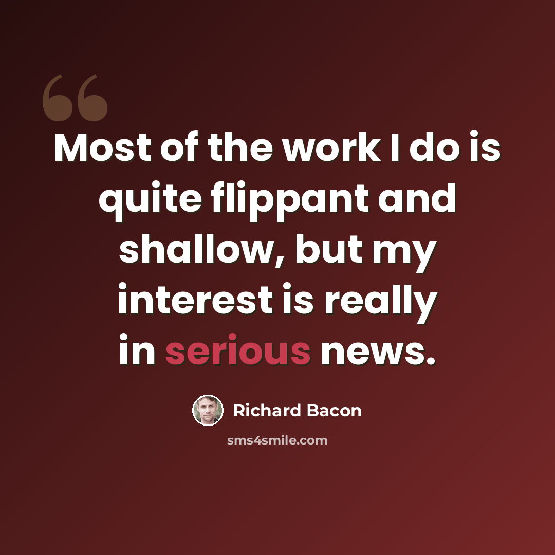 “Most of the work I do is quite flippant and shallow, but my interest is really in serious news.” quote by Richard Bacon