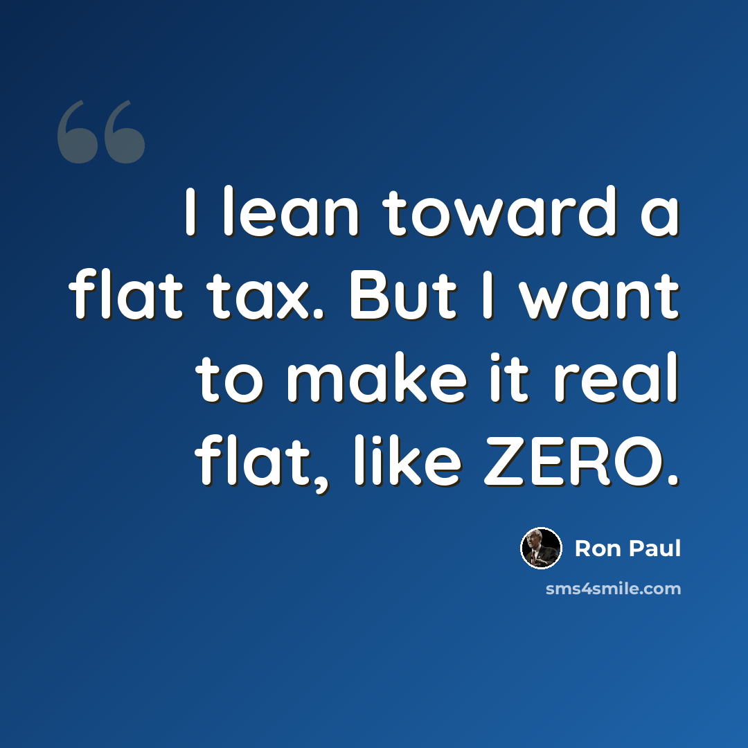 “I lean toward a flat tax. But I want to make it real flat, like ZERO.” quote by Ron Paul