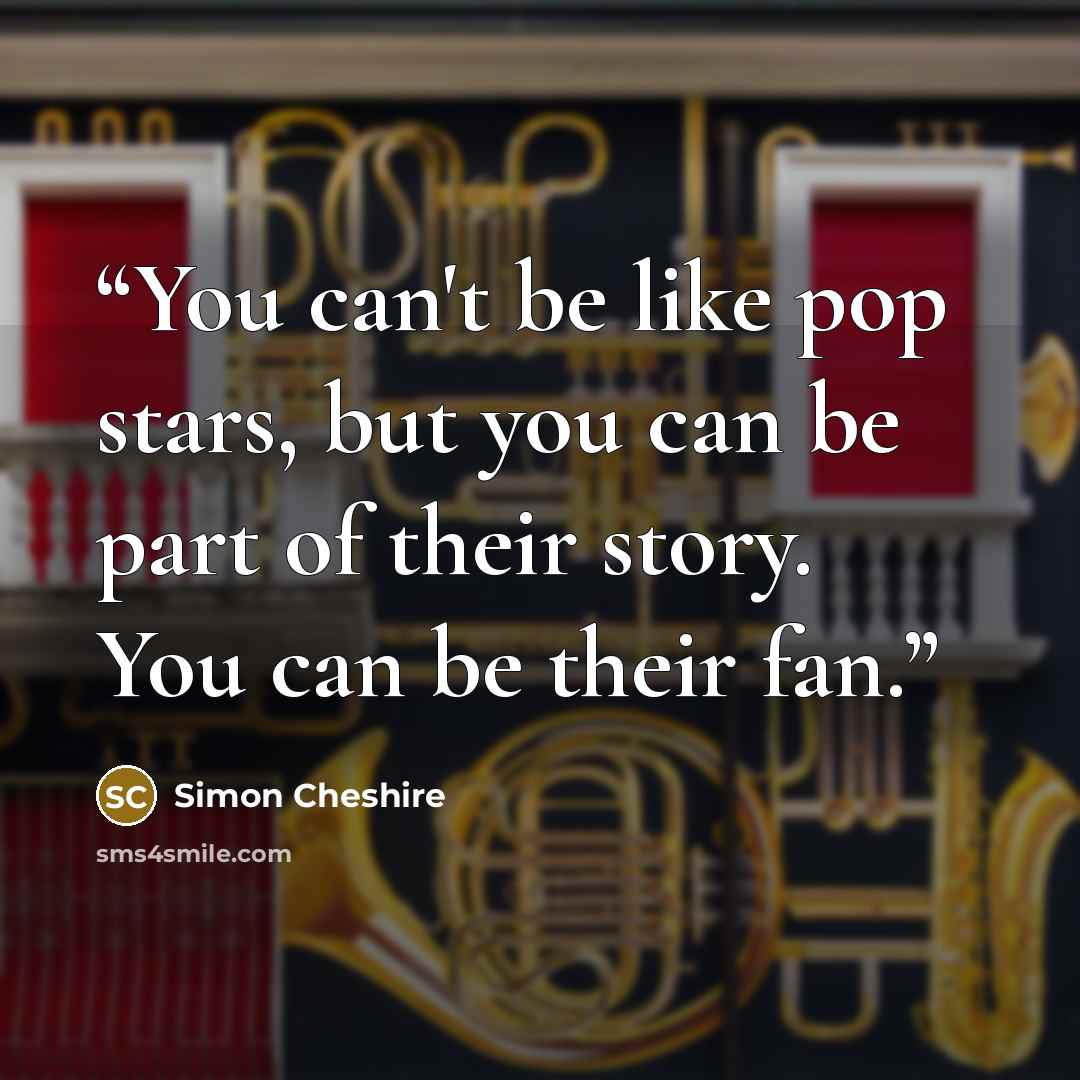 “You can't be like pop stars, but you can be part of their story. You can be their fan.” quote by Simon Cheshire