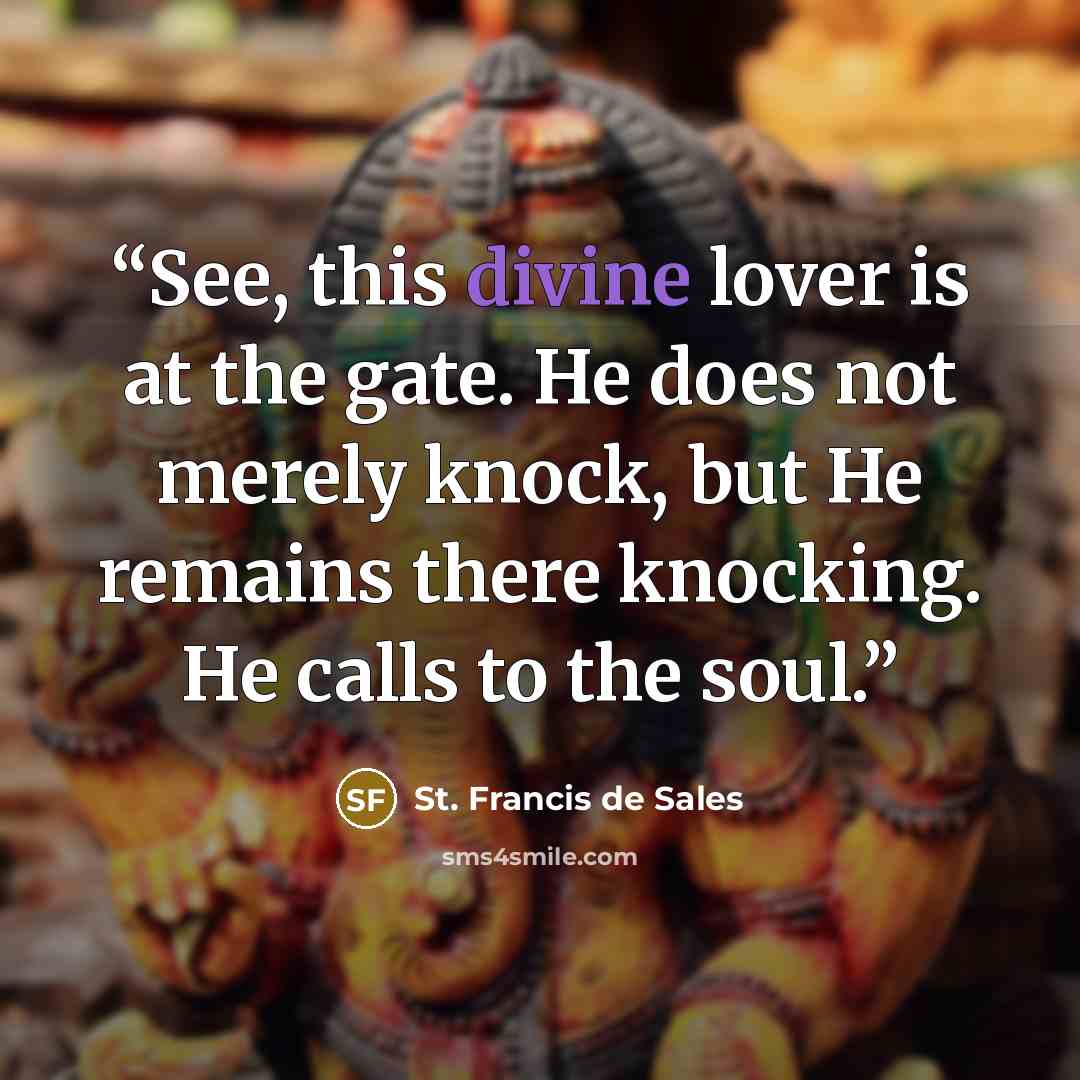 “See, this divine lover is at the gate. He does not merely knock, but He remains there knocking. He calls to the soul.” quote by St. Francis de Sales