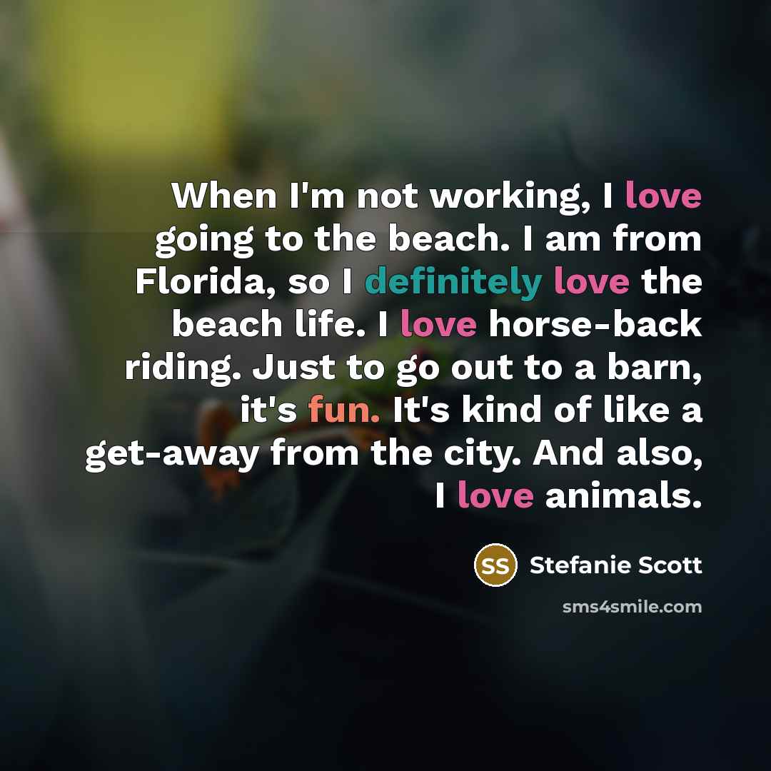 “When I'm not working, I love going to the beach. I am from Florida, so I definitely love the beach life. I love horse-back riding. Just to go out to a barn, it's fun. It's kind of like a get-away from the city. And also, I love animals.” quote by Stefanie Scott