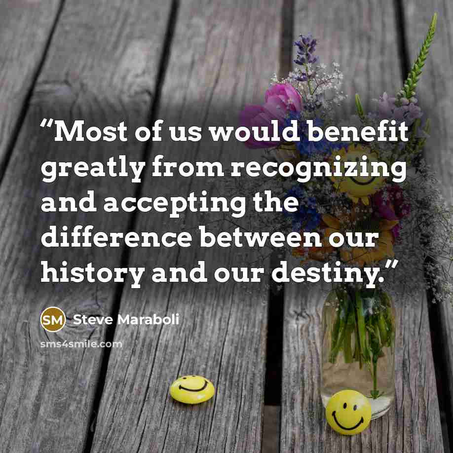 “Most of us would benefit greatly from recognizing and accepting the difference between our history and our destiny.” quote by Steve Maraboli