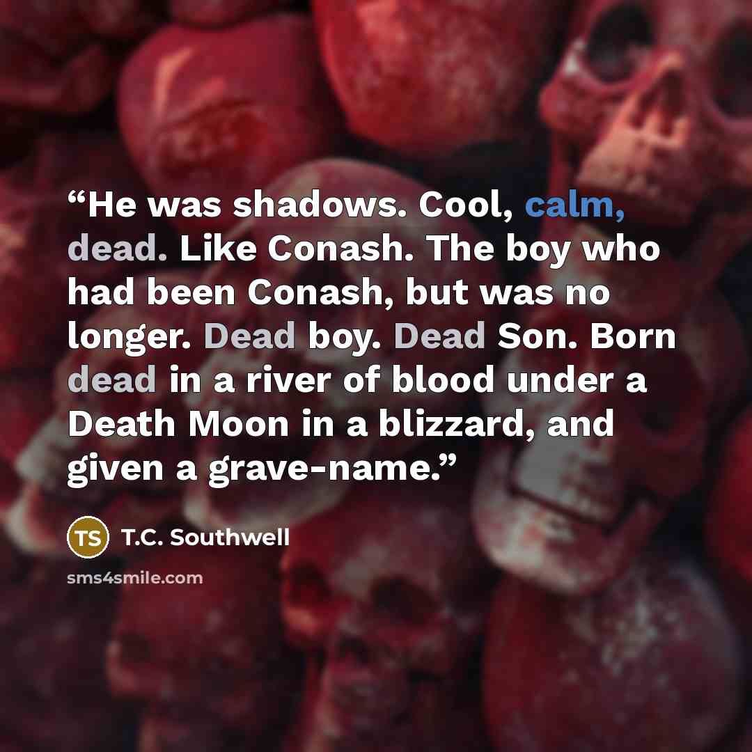 “He was shadows. Cool, calm, dead. Like Conash. The boy who had been Conash, but was no longer. Dead boy. Dead Son. Born dead in a river of blood under a Death Moon in a blizzard, and given a grave-name.” quote by T.C. Southwell
