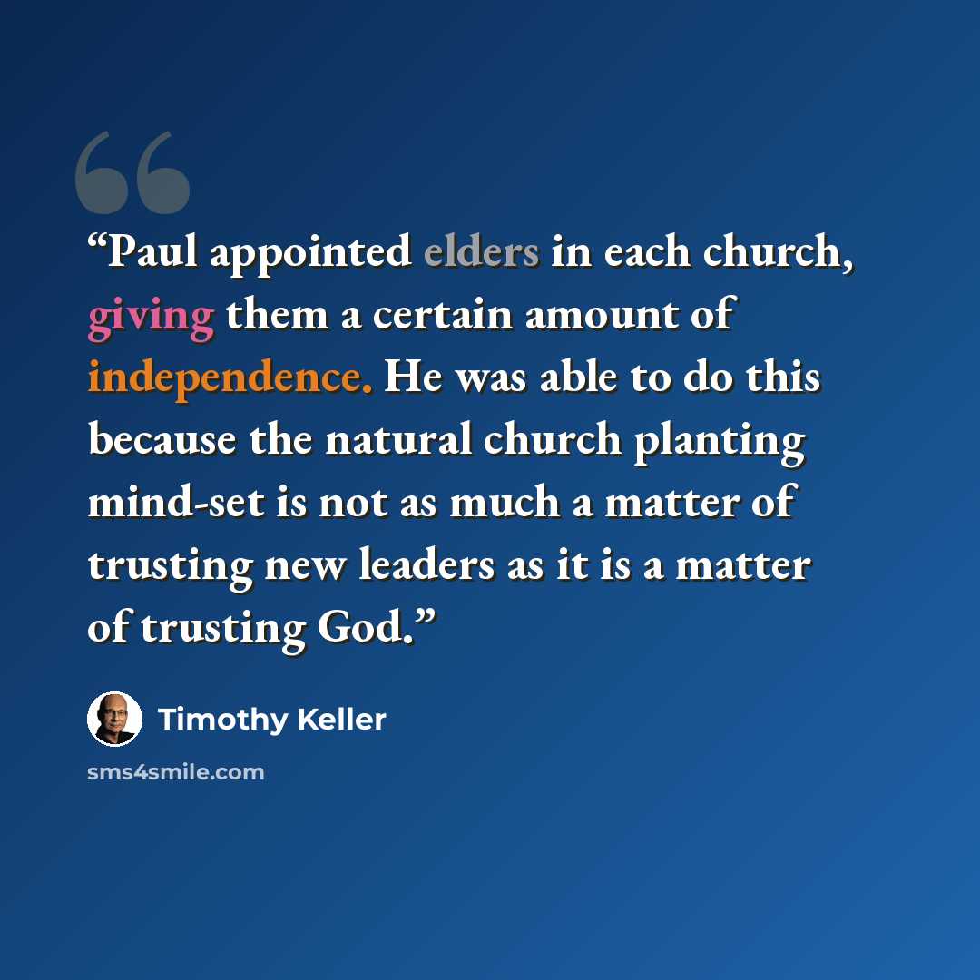 “Paul appointed elders in each church, giving them a certain amount of independence. He was able to do this because the natural church planting mind-set is not as much a matter of trusting new leaders as it is a matter of trusting God.” quote by Timothy Keller