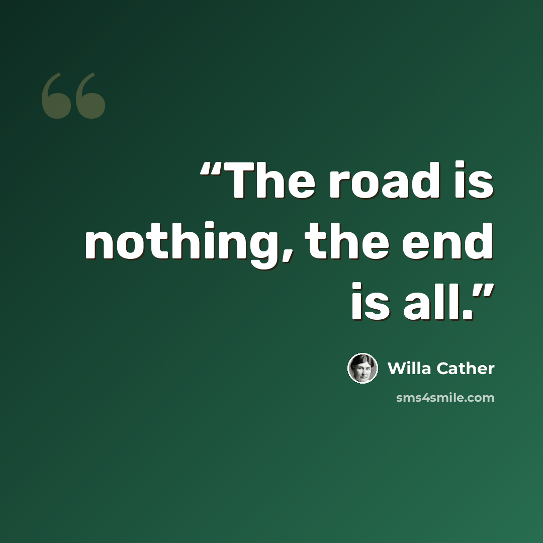 “The road is nothing, the end is all.” quote by Willa Cather