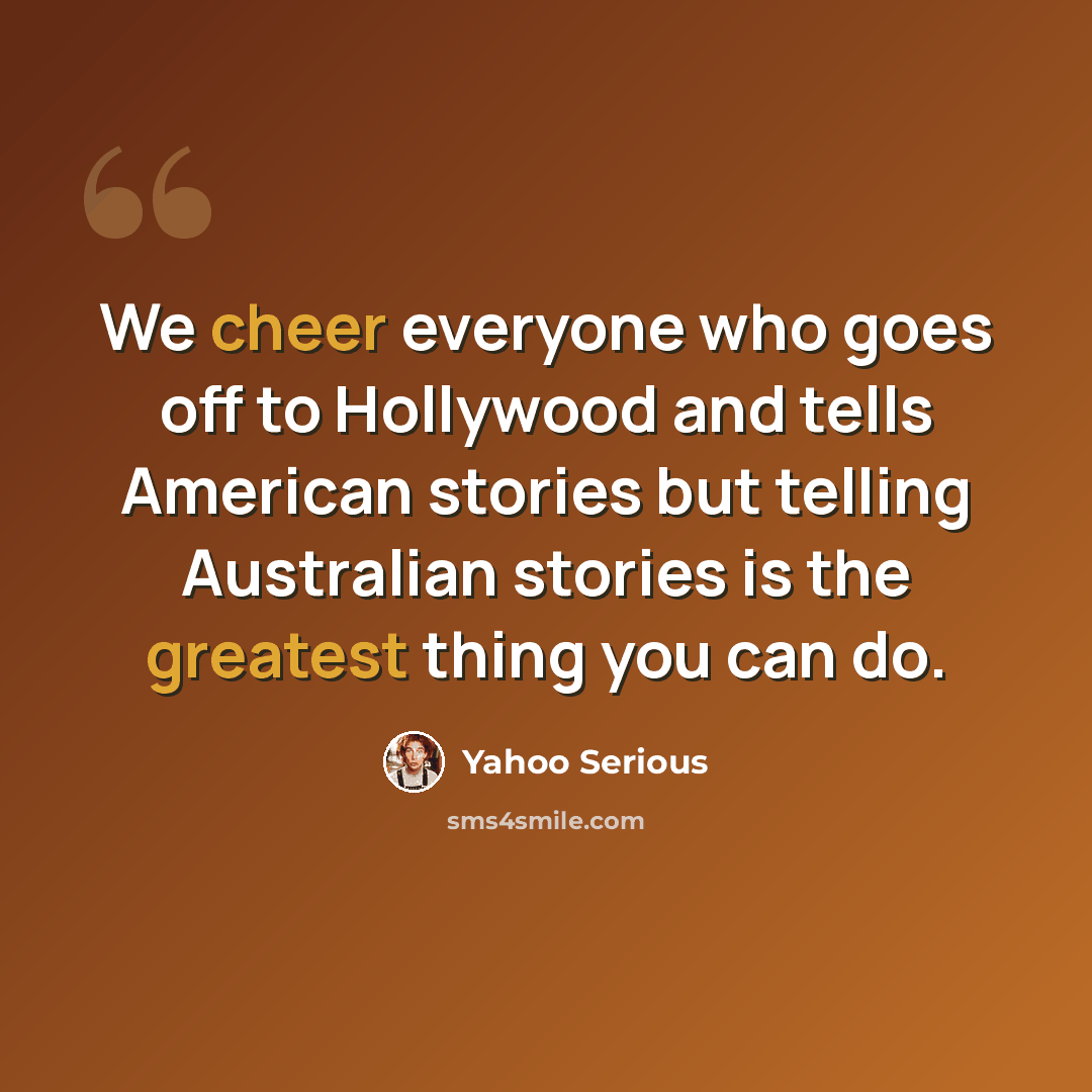 “We cheer everyone who goes off to Hollywood and tells American stories but telling Australian stories is the greatest thing you can do.” quote by Yahoo Serious