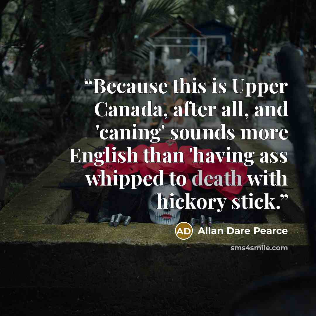 “Because this is Upper Canada, after all, and 'caning' sounds more English than 'having ass whipped to death with hickory stick.” quote by Allan Dare Pearce