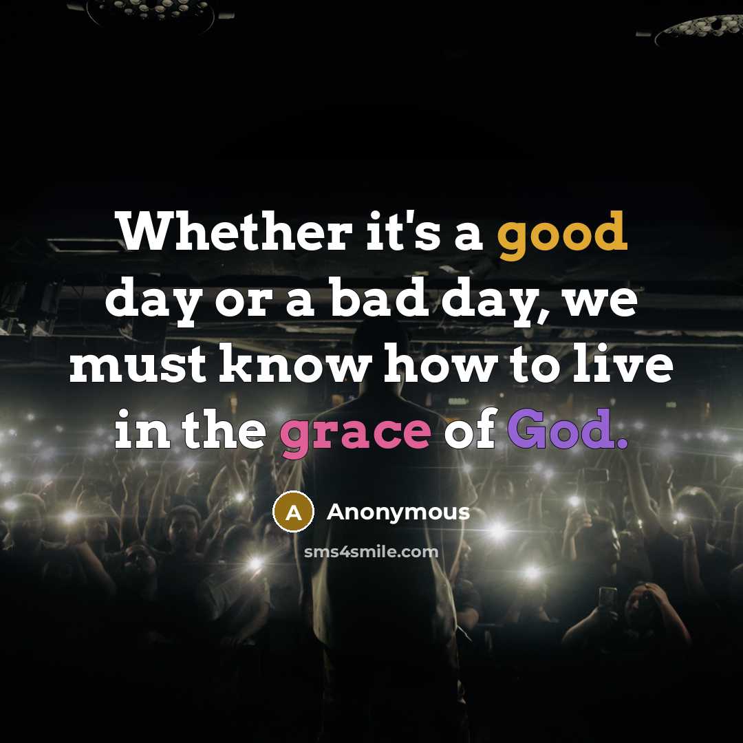 “Whether it's a good day or a bad day, we must know how to live in the grace of God.” quote by Anonymous