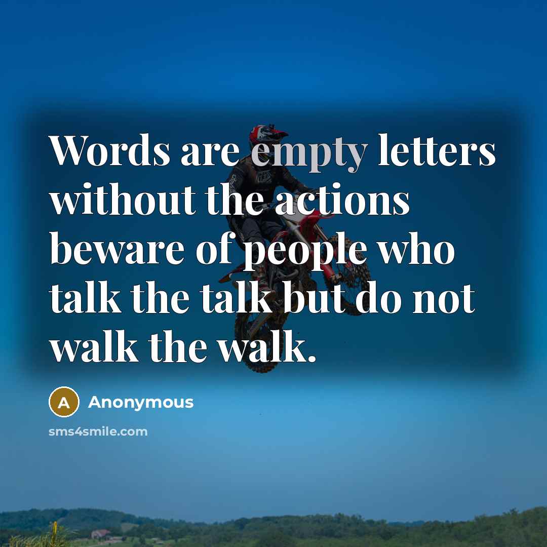 “Words are empty letters without the actions beware of people who talk the talk but do not walk the walk.” quote by Anonymous
