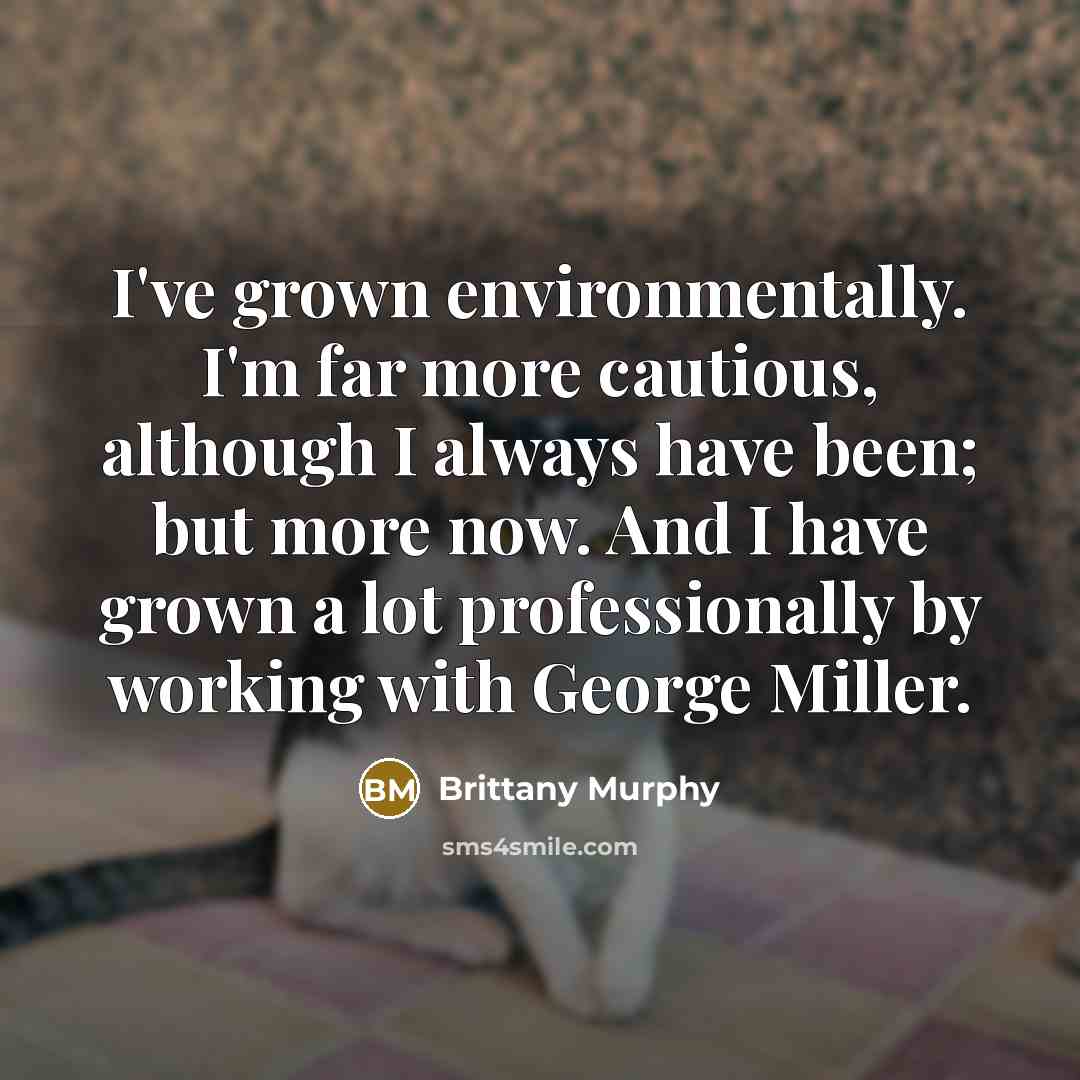 “I've grown environmentally. I'm far more cautious, although I always have been; but more now. And I have grown a lot professionally by working with George Miller.” quote by Brittany Murphy