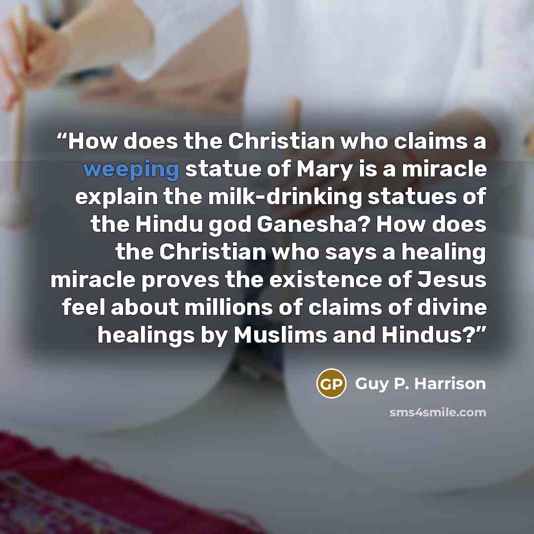 “How does the Christian who claims a weeping statue of Mary is a miracle explain the milk-drinking statues of the Hindu god Ganesha? How does the Christian who says a healing miracle proves the existence of Jesus feel about millions of claims of divine healings by Muslims and Hindus?” quote by Guy P. Harrison