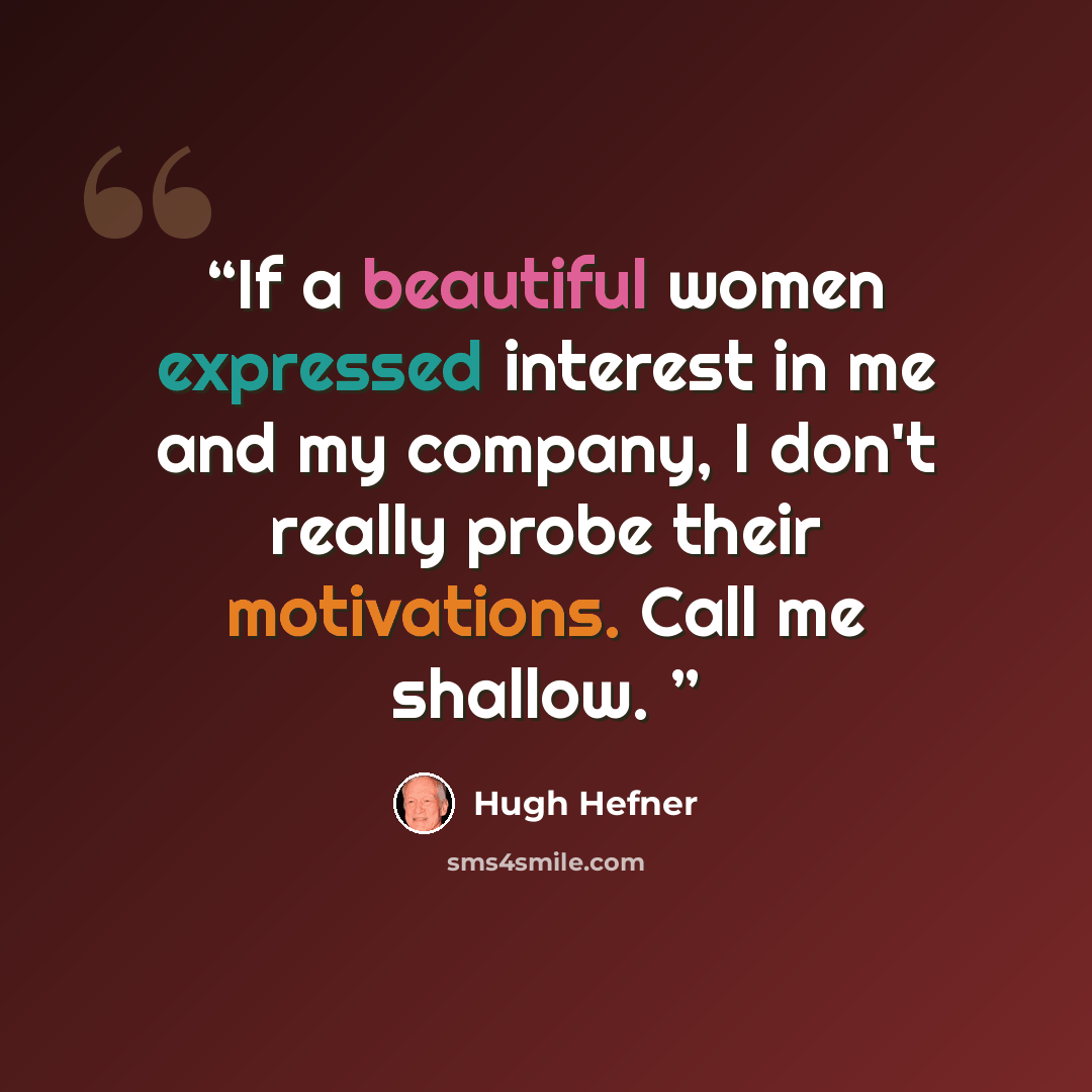 “If a beautiful women expressed interest in me and my company, I don't really probe their motivations. Call me shallow.” quote by Hugh Hefner