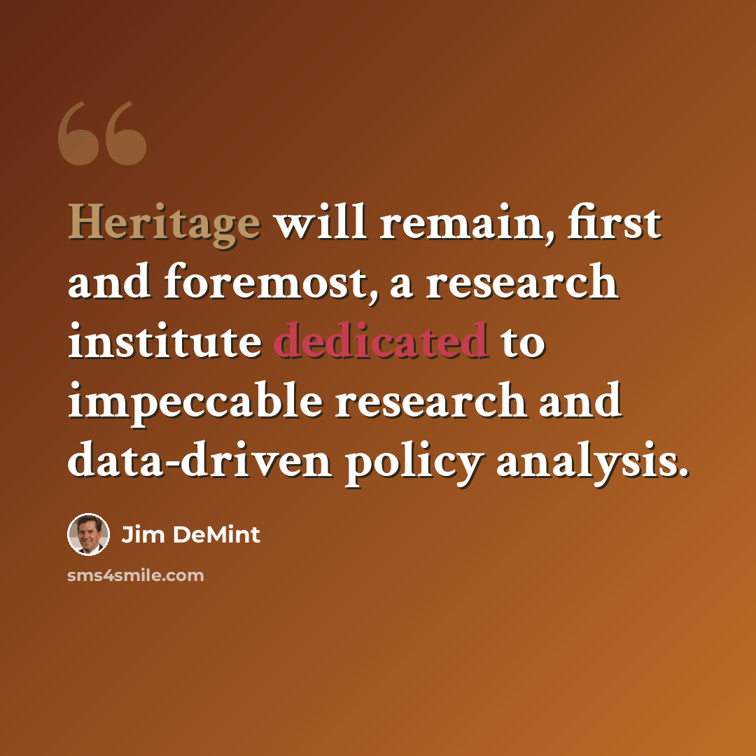 “Heritage will remain, first and foremost, a research institute dedicated to impeccable research and data-driven policy analysis.” quote by Jim DeMint