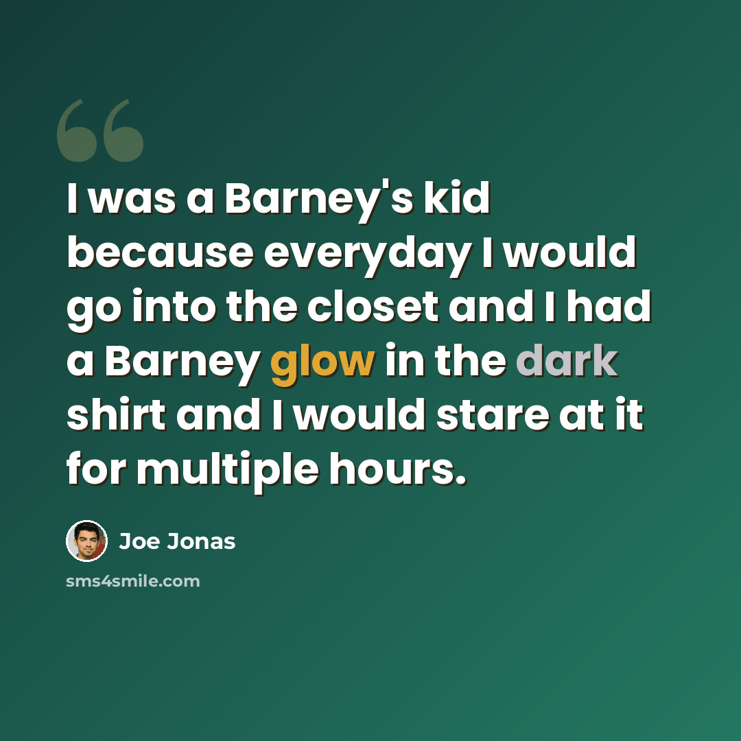 “I was a Barney's kid because everyday I would go into the closet and I had a Barney glow in the dark shirt and I would stare at it for multiple hours.” quote by Joe Jonas