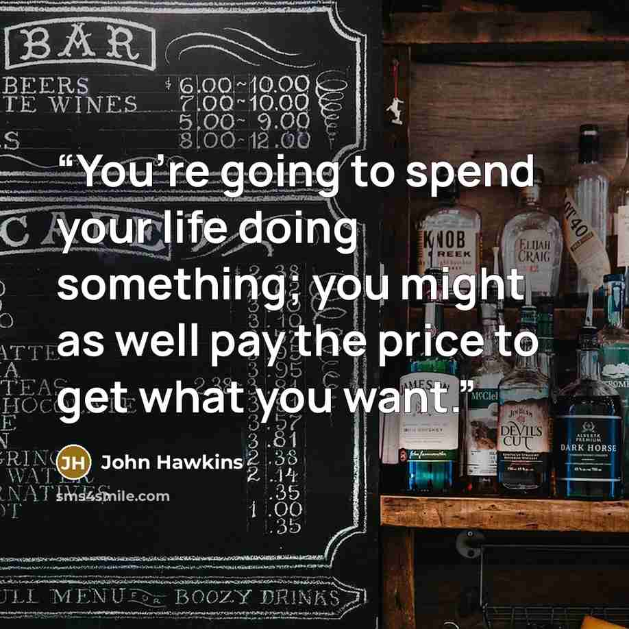 “You’re going to spend your life doing something; you might as well pay the price to get what you want.” quote by John Hawkins