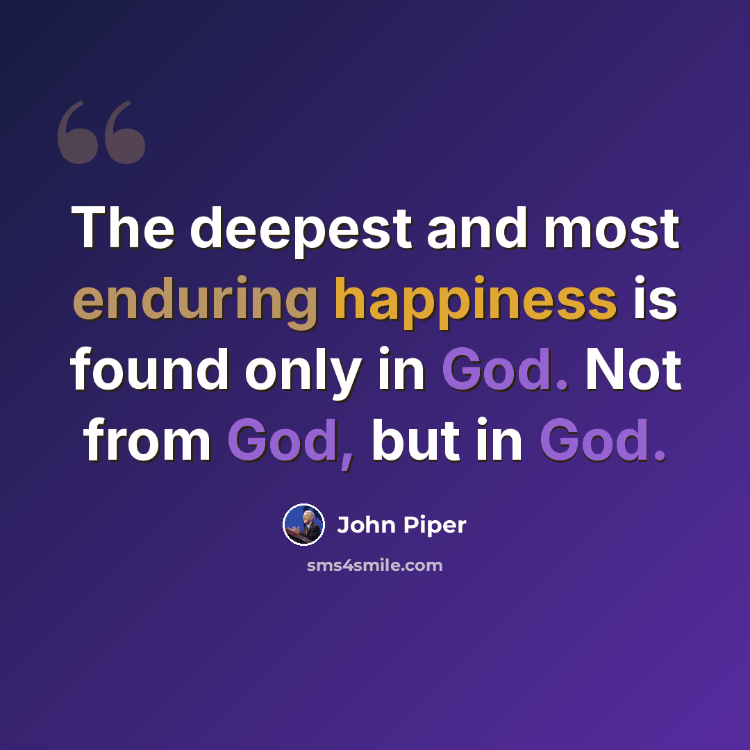 “The deepest and most enduring happiness is found only in God. Not from God, but in God.” quote by John Piper