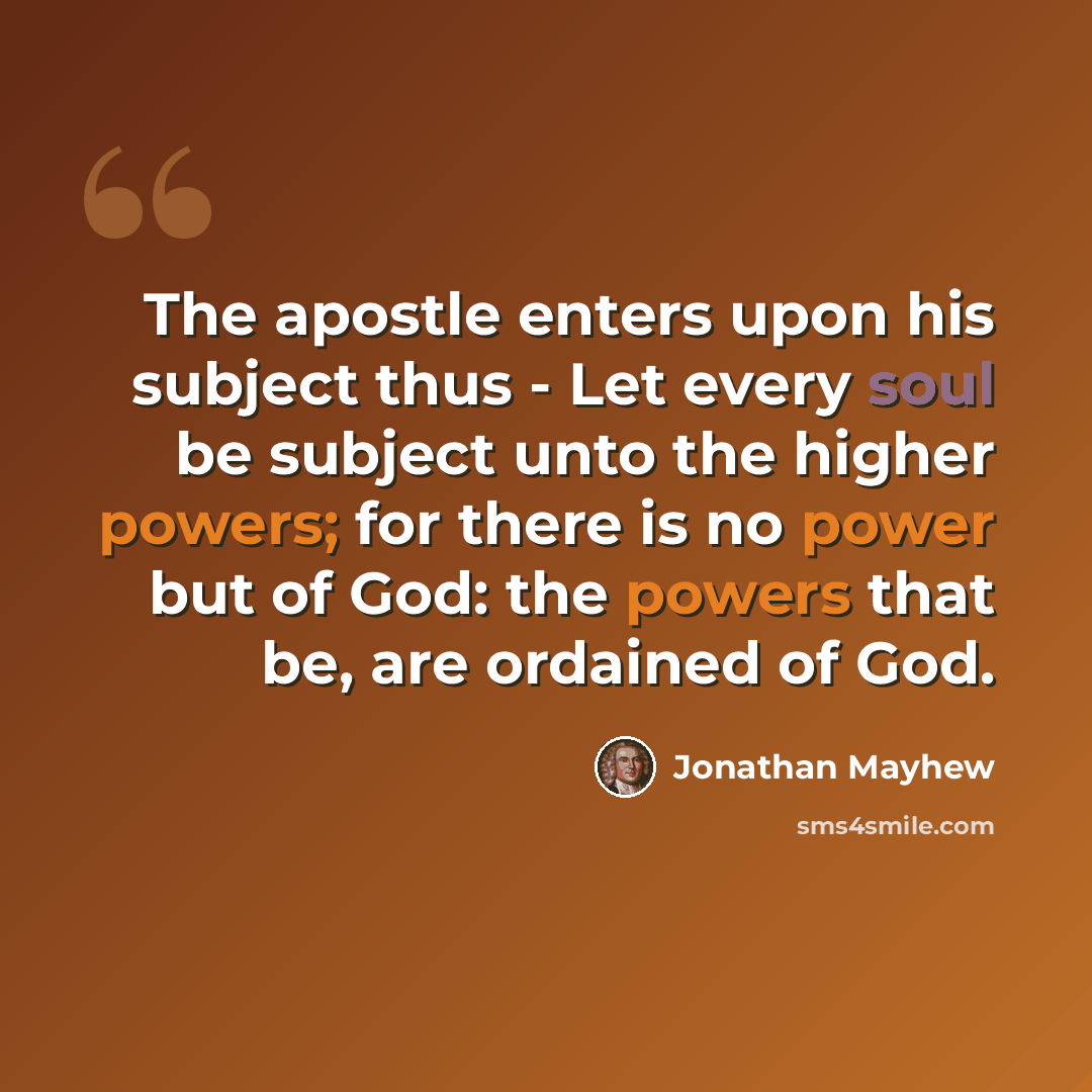 “The apostle enters upon his subject thus - Let every soul be subject unto the higher powers; for there is no power but of God: the powers that be, are ordained of God.” quote by Jonathan Mayhew