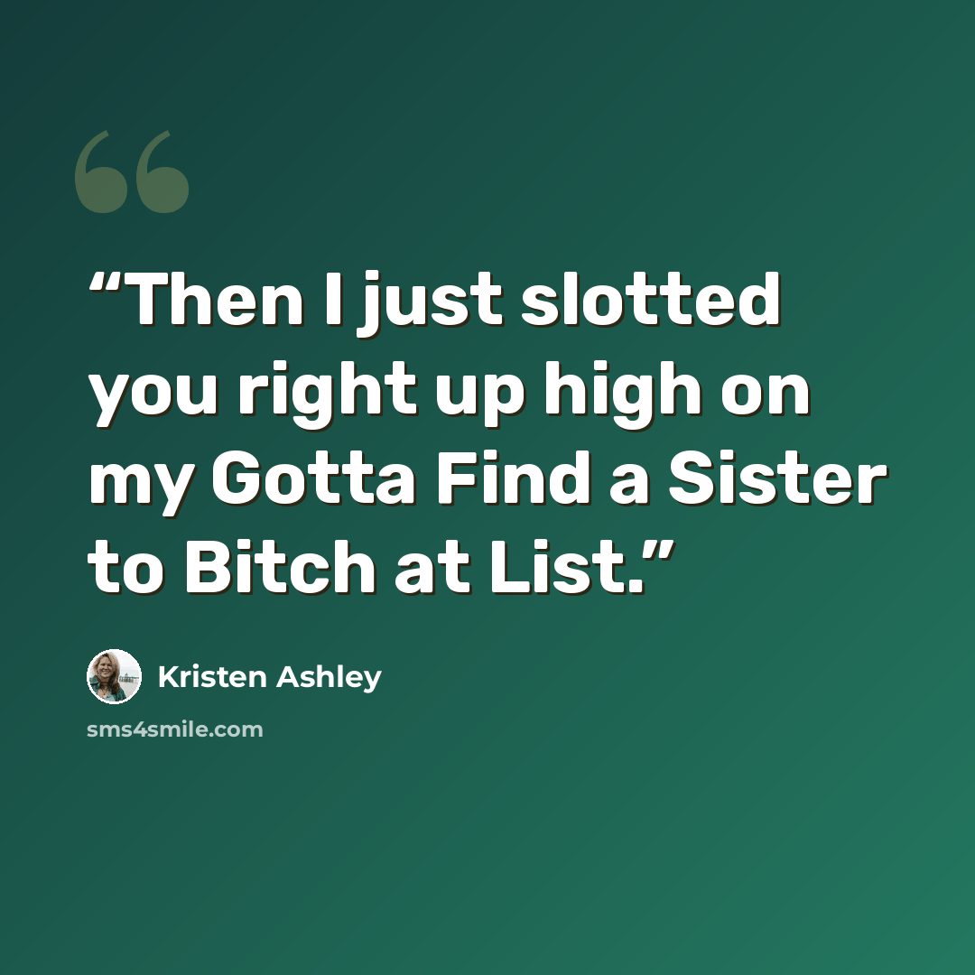 “Then I just slotted you right up high on my Gotta Find a Sister to Bitch at List.” quote by Kristen Ashley