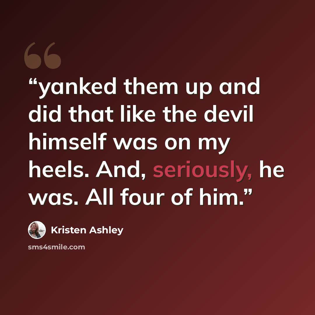 “yanked them up and did that like the devil himself was on my heels. And, seriously, he was. All four of him.” quote by Kristen Ashley