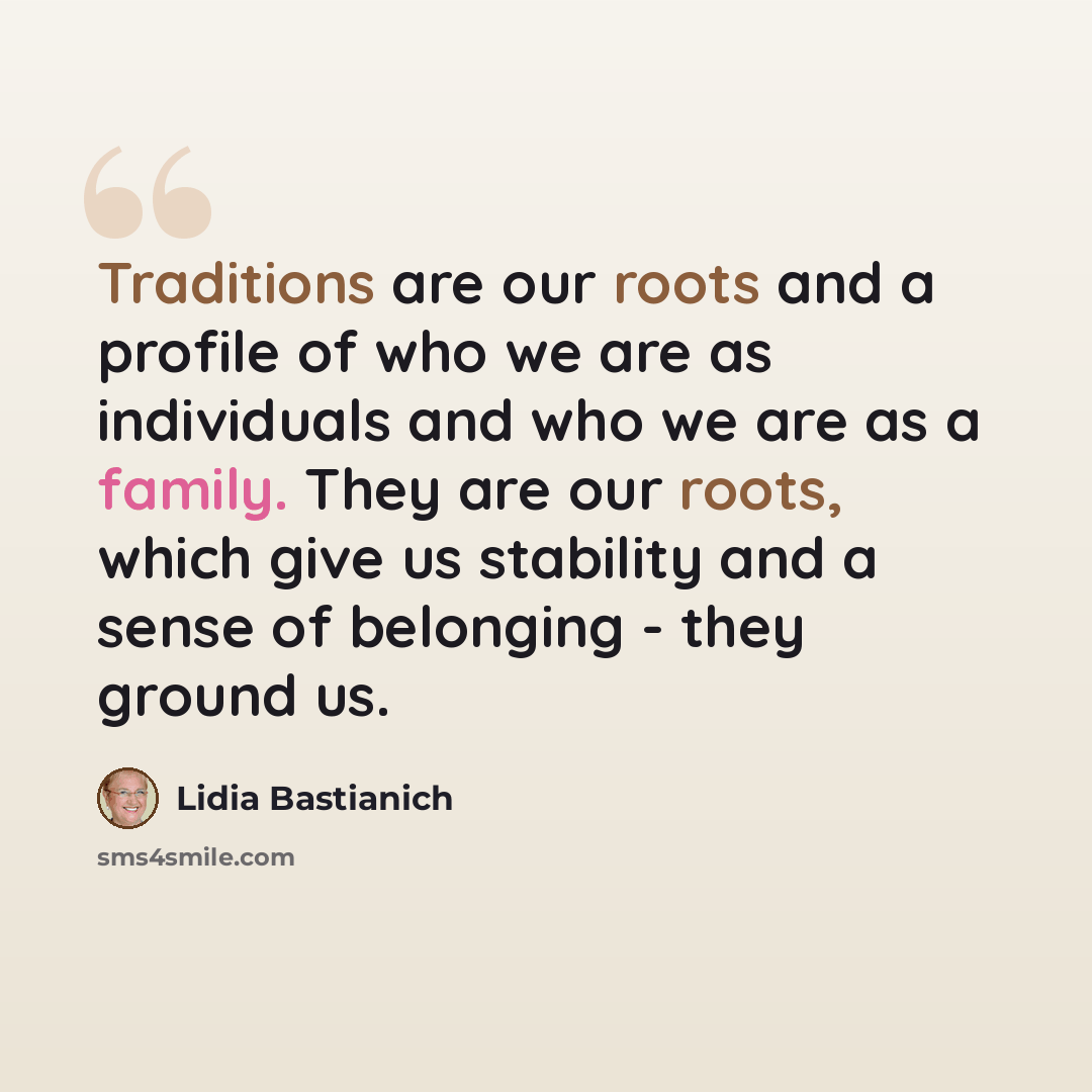 “Traditions are our roots and a profile of who we are as individuals and who we are as a family. They are our roots, which give us stability and a sense of belonging - they ground us.” quote by Lidia Bastianich
