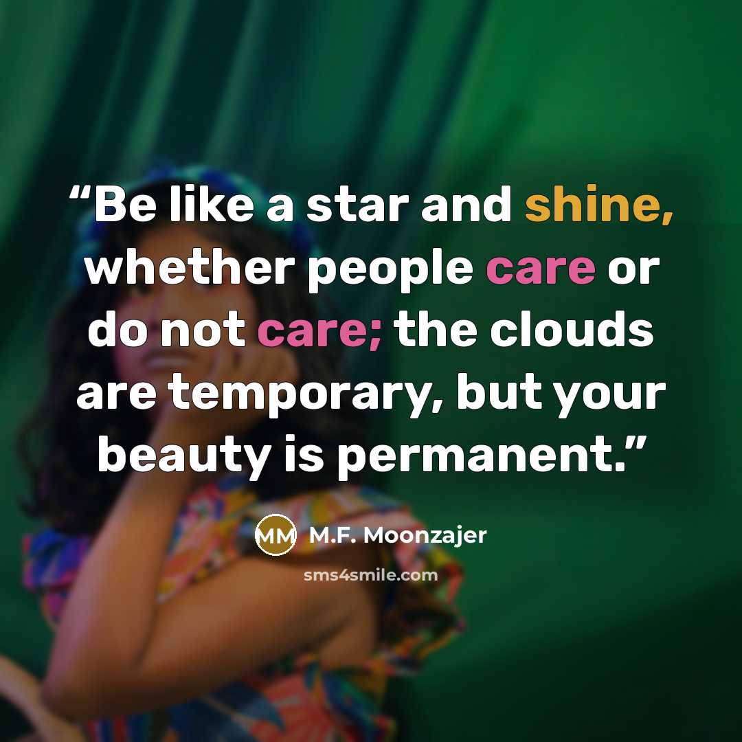 “Be like a star and shine, whether people care or do not care; the clouds are temporary, but your beauty is permanent.” quote by M.F. Moonzajer