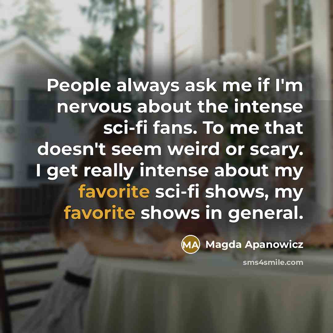 “People always ask me if I'm nervous about the intense sci-fi fans. To me that doesn't seem weird or scary. I get really intense about my favorite sci-fi shows, my favorite shows in general.” quote by Magda Apanowicz