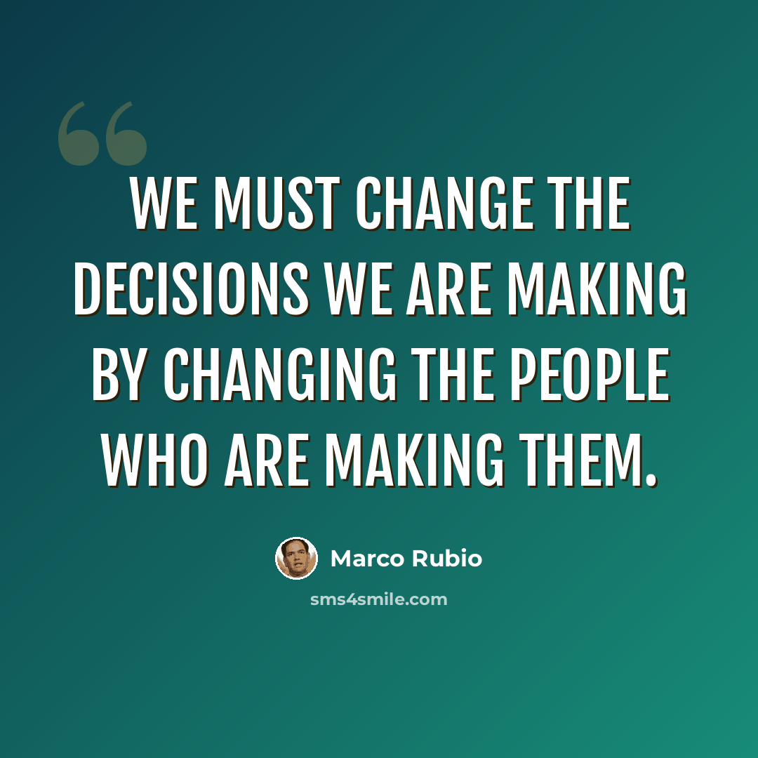 “We must change the decisions we are making by changing the people who are making them.” quote by Marco Rubio