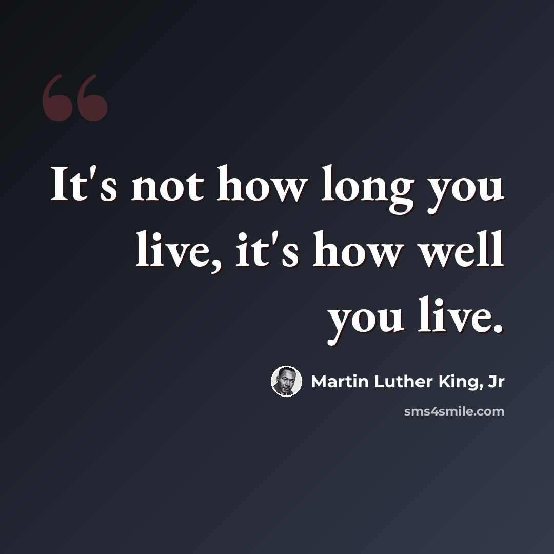 “It's not how long you live, it's how well you live.” quote by Martin Luther King, Jr