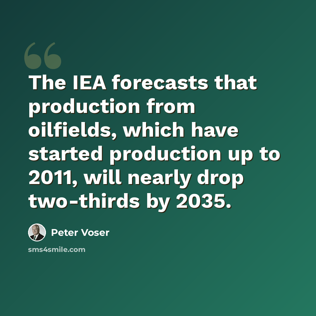 “The IEA forecasts that production from oilfields, which have started production up to 2011, will nearly drop two-thirds by 2035.” quote by Peter Voser