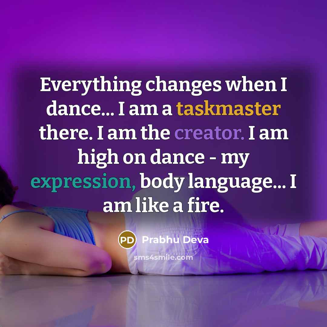 “Everything changes when I dance... I am a taskmaster there. I am the creator. I am high on dance - my expression, body language... I am like a fire.” quote by Prabhu Deva
