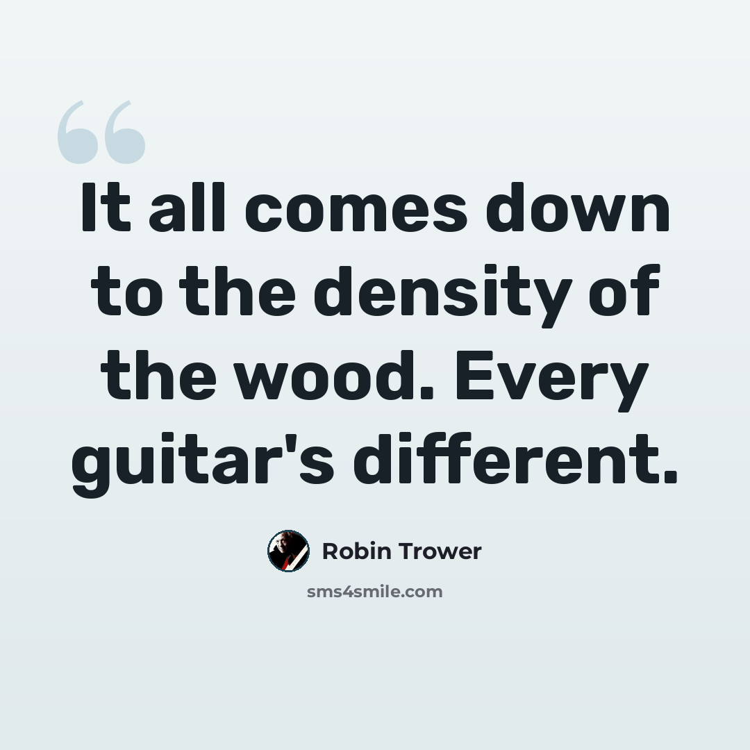 “It all comes down to the density of the wood. Every guitar's different.” quote by Robin Trower
