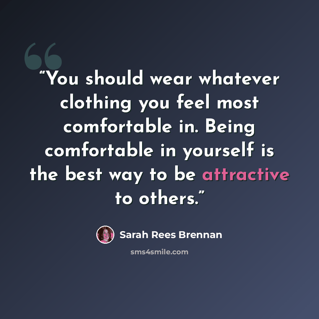 “You should wear whatever clothing you feel most comfortable in. Being comfortable in yourself is the best way to be attractive to others.” quote by Sarah Rees Brennan