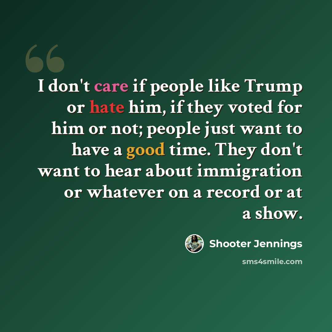 “I don't care if people like Trump or hate him, if they voted for him or not; people just want to have a good time. They don't want to hear about immigration or whatever on a record or at a show.” quote by Shooter Jennings