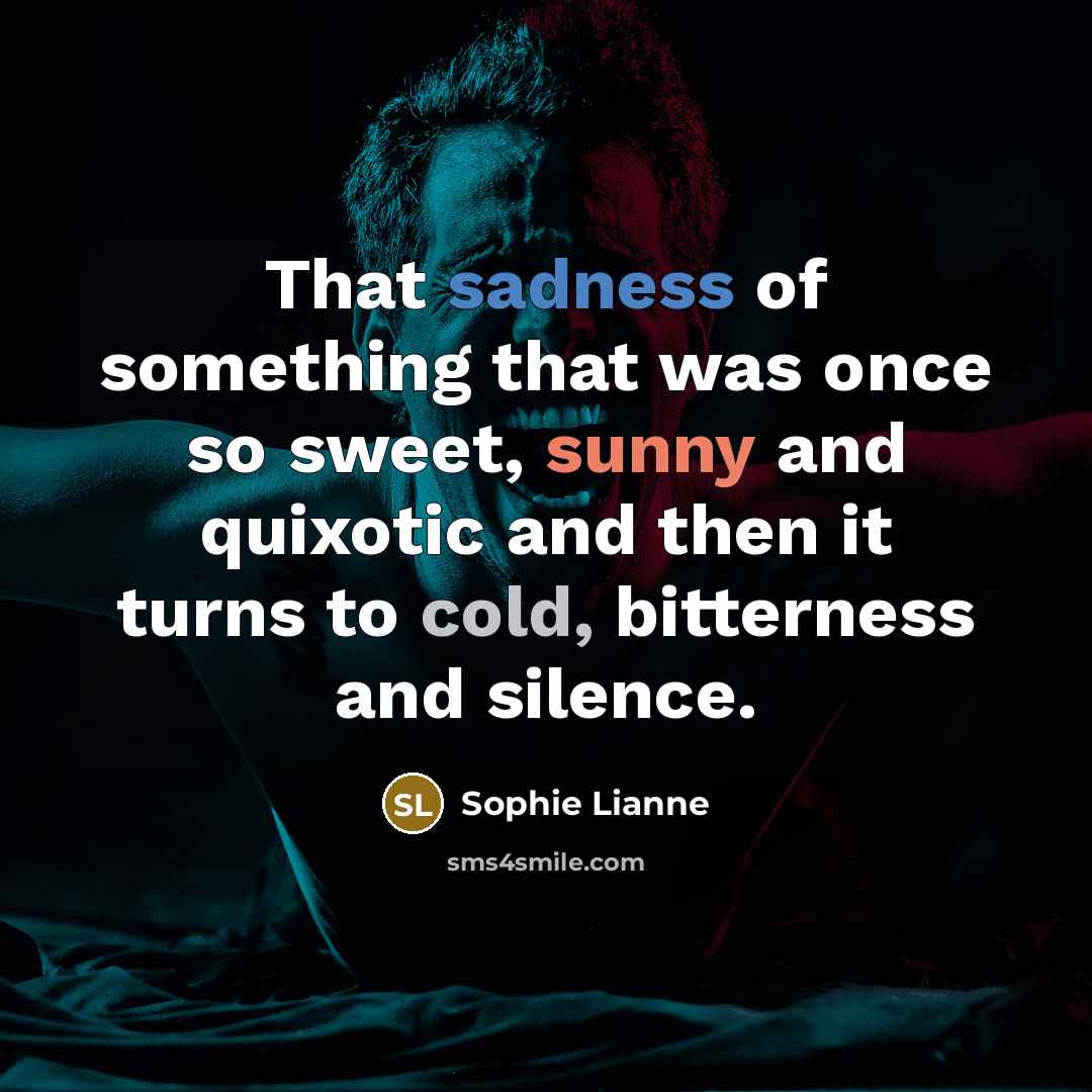 “That sadness of something that was once so sweet, sunny and quixotic and then it turns to cold, bitterness and silence.” quote by Sophie Lianne