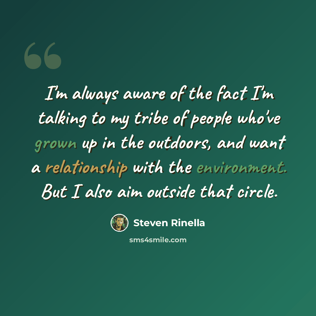 “I'm always aware of the fact I'm talking to my tribe of people who've grown up in the outdoors, and want a relationship with the environment. But I also aim outside that circle.” quote by Steven Rinella