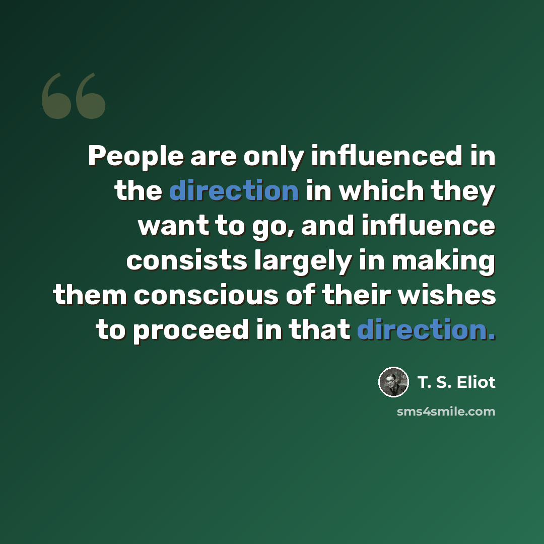 “People are only influenced in the direction in which they want to go, and influence consists largely in making them conscious of their wishes to proceed in that direction.” quote by T. S. Eliot