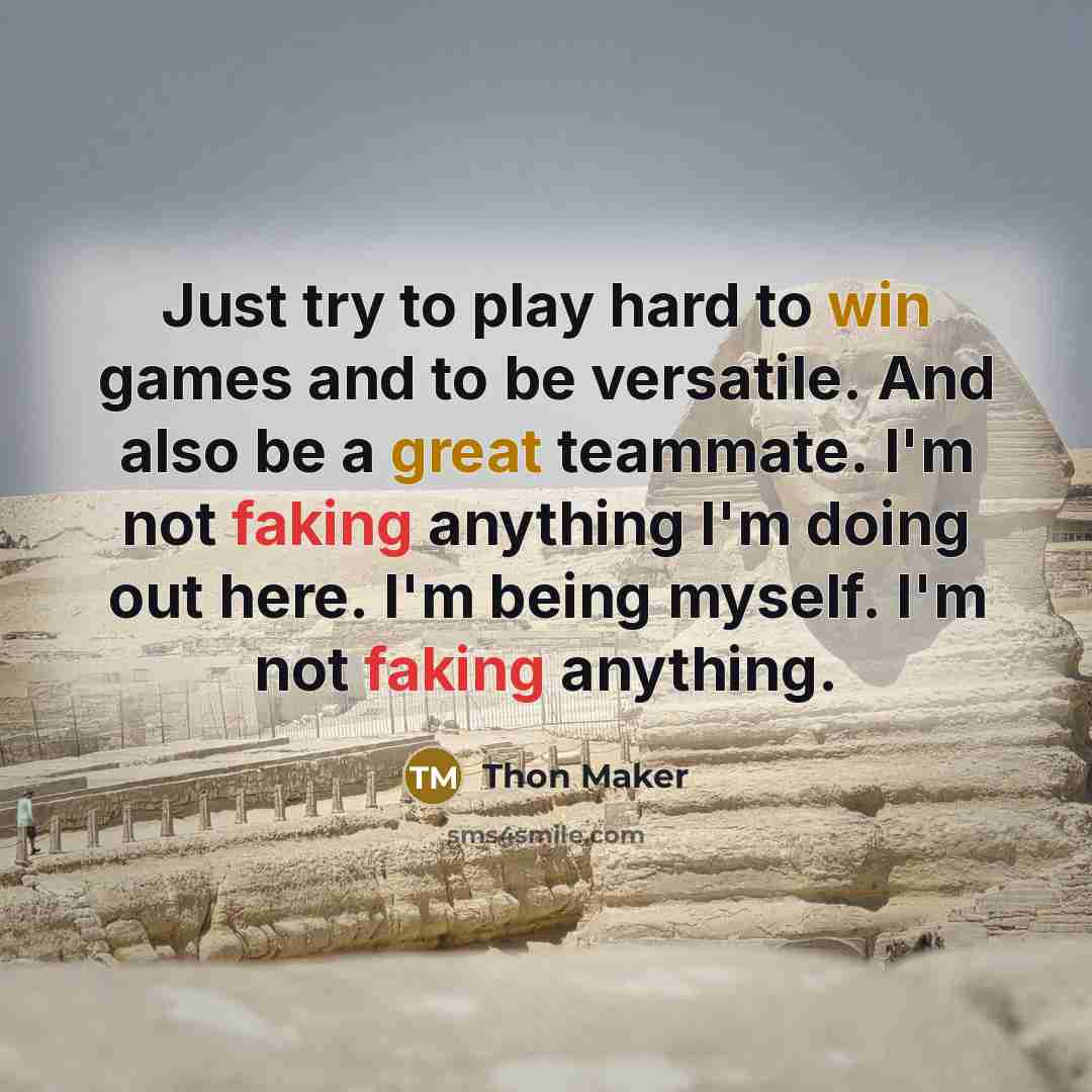 “Just try to play hard to win games and to be versatile. And also be a great teammate. I'm not faking anything I'm doing out here. I'm being myself. I'm not faking anything.” quote by Thon Maker
