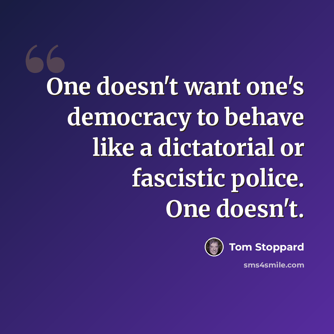 “One doesn't want one's democracy to behave like a dictatorial or fascistic police. One doesn't.” quote by Tom Stoppard