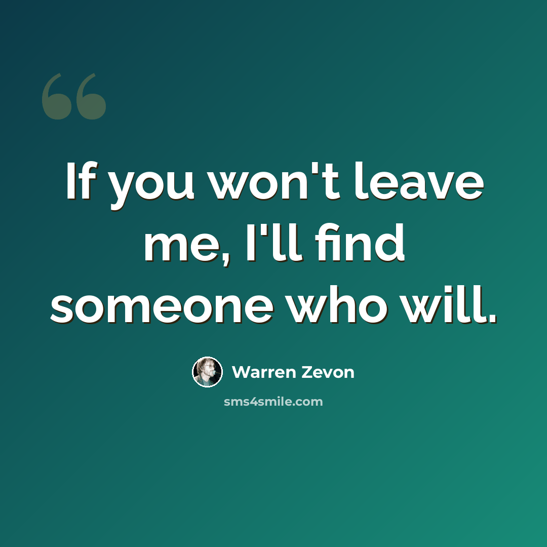 “If you won't leave me, I'll find someone who will.” quote by Warren Zevon
