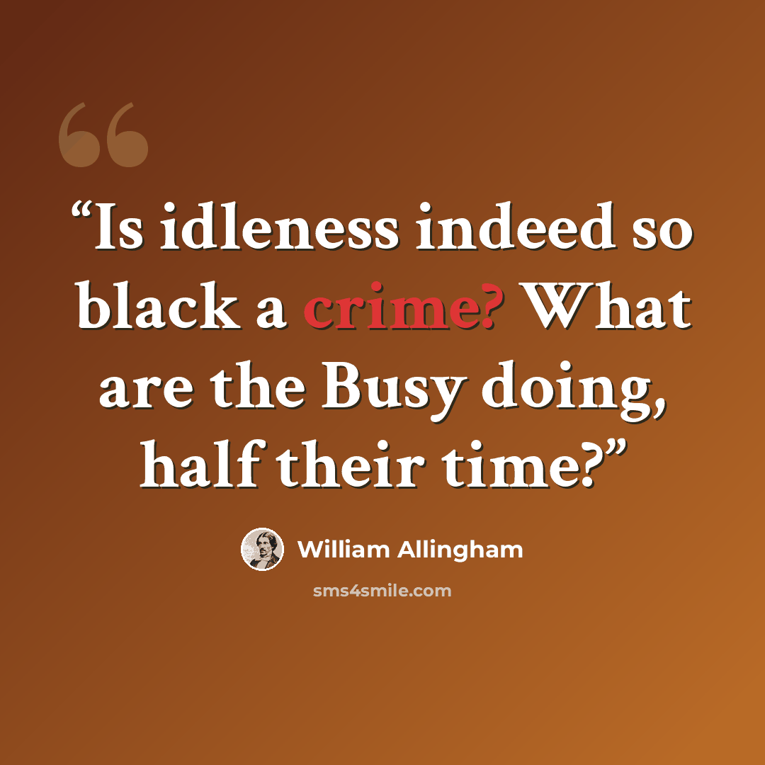 “Is idleness indeed so black a crime? What are the Busy doing, half their time?” quote by William Allingham
